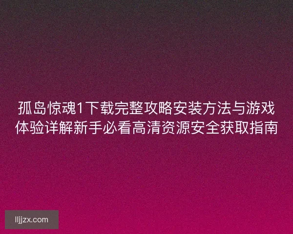孤岛惊魂1下载完整攻略安装方法与游戏体验详解新手必看高清资源安全获取指南 孤岛惊魂1下载完整攻略安装方法与游戏体验详解新手必看高清资源安全获取指南