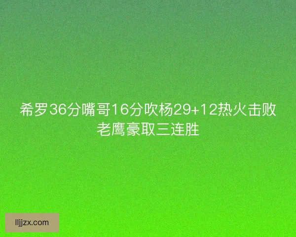 希罗36分嘴哥16分吹杨29+12热火击败老鹰豪取三连胜 希罗36分嘴哥16分吹杨29+12热火击败老鹰豪取三连胜
