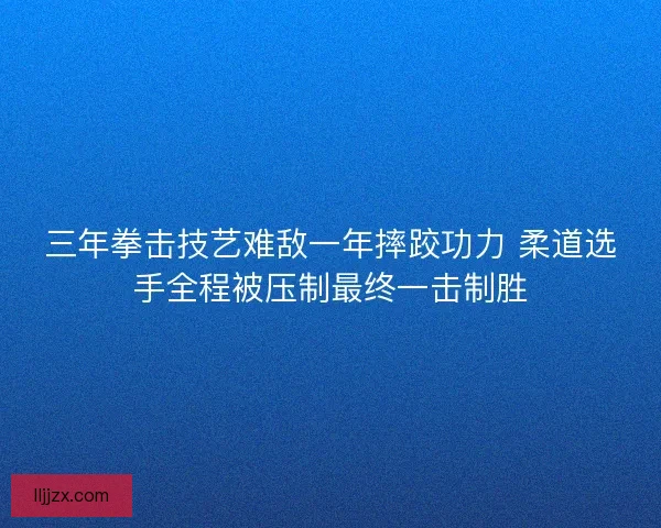 三年拳击技艺难敌一年摔跤功力 柔道选手全程被压制最终一击制胜