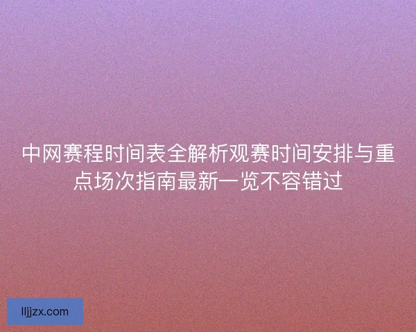 中网赛程时间表全解析观赛时间安排与重点场次指南最新一览不容错过