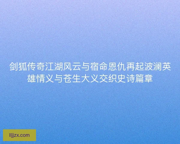 剑狐传奇江湖风云与宿命恩仇再起波澜英雄情义与苍生大义交织史诗篇章