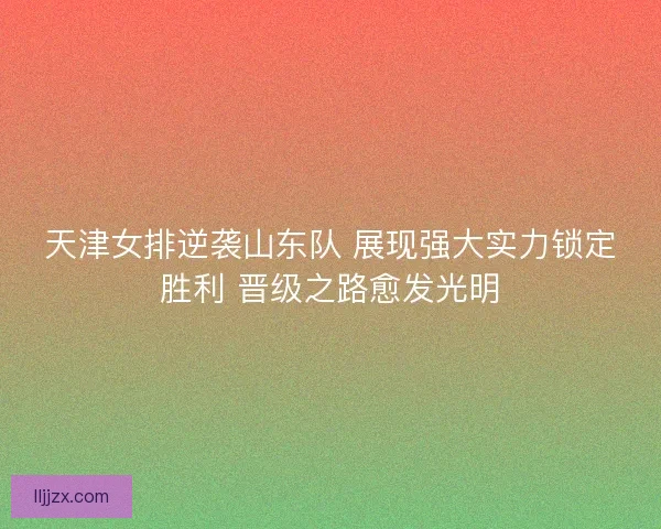 天津女排逆袭山东队 展现强大实力锁定胜利 晋级之路愈发光明