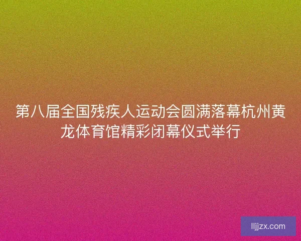 第八届全国残疾人运动会圆满落幕杭州黄龙体育馆精彩闭幕仪式举行