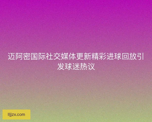 迈阿密国际社交媒体更新精彩进球回放引发球迷热议